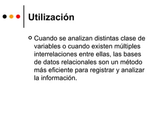 Utilización Cuando se analizan distintas clase de variables o cuando existen múltiples interrelaciones entre ellas, las bases de datos relacionales son un método más eficiente para registrar y analizar la información. 
