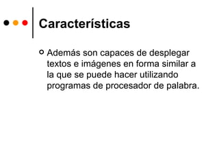 Características Además son capaces de desplegar textos e imágenes en forma similar a la que se puede hacer utilizando programas de procesador de palabra.  