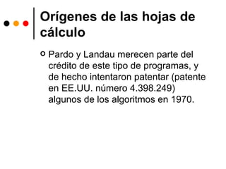 Orígenes de las hojas de cálculo Pardo y Landau merecen parte del crédito de este tipo de programas, y de hecho intentaron patentar (patente en EE.UU. número 4.398.249) algunos de los algoritmos en 1970.  