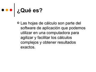 ¿Qué es? Las hojas de cálculo son parte del software de aplicación que podemos utilizar en una computadora para agilizar y facilitar los cálculos complejos y obtener resultados exactos. 