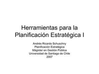 Herramientas para la Planificación Estratégica I Andrés Ricardo Schuschny Planificación Estratégica Mágister en Gestión Pública Universidad de Santiago de Chile 2007 