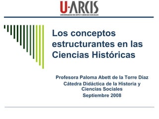 Los conceptos
estructurantes en las
Ciencias Históricas
Profesora Paloma Abett de la Torre Díaz
Cátedra Didáctica de la Historia y
Ciencias Sociales
Septiembre 2008
 