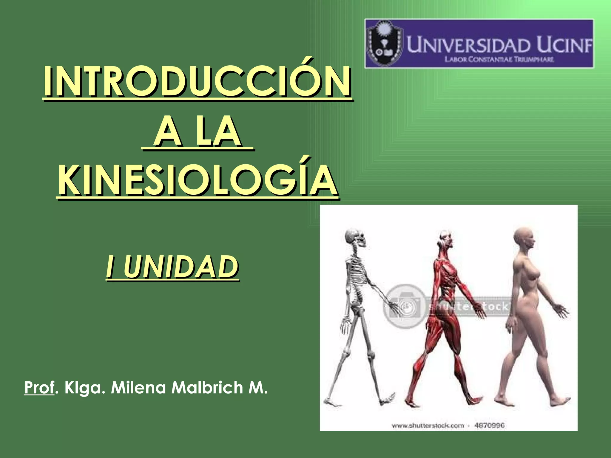 INTRODUCCIÓN  A LA  KINESIOLOGÍA Prof . Klga. Milena Malbrich M. I UNIDAD 