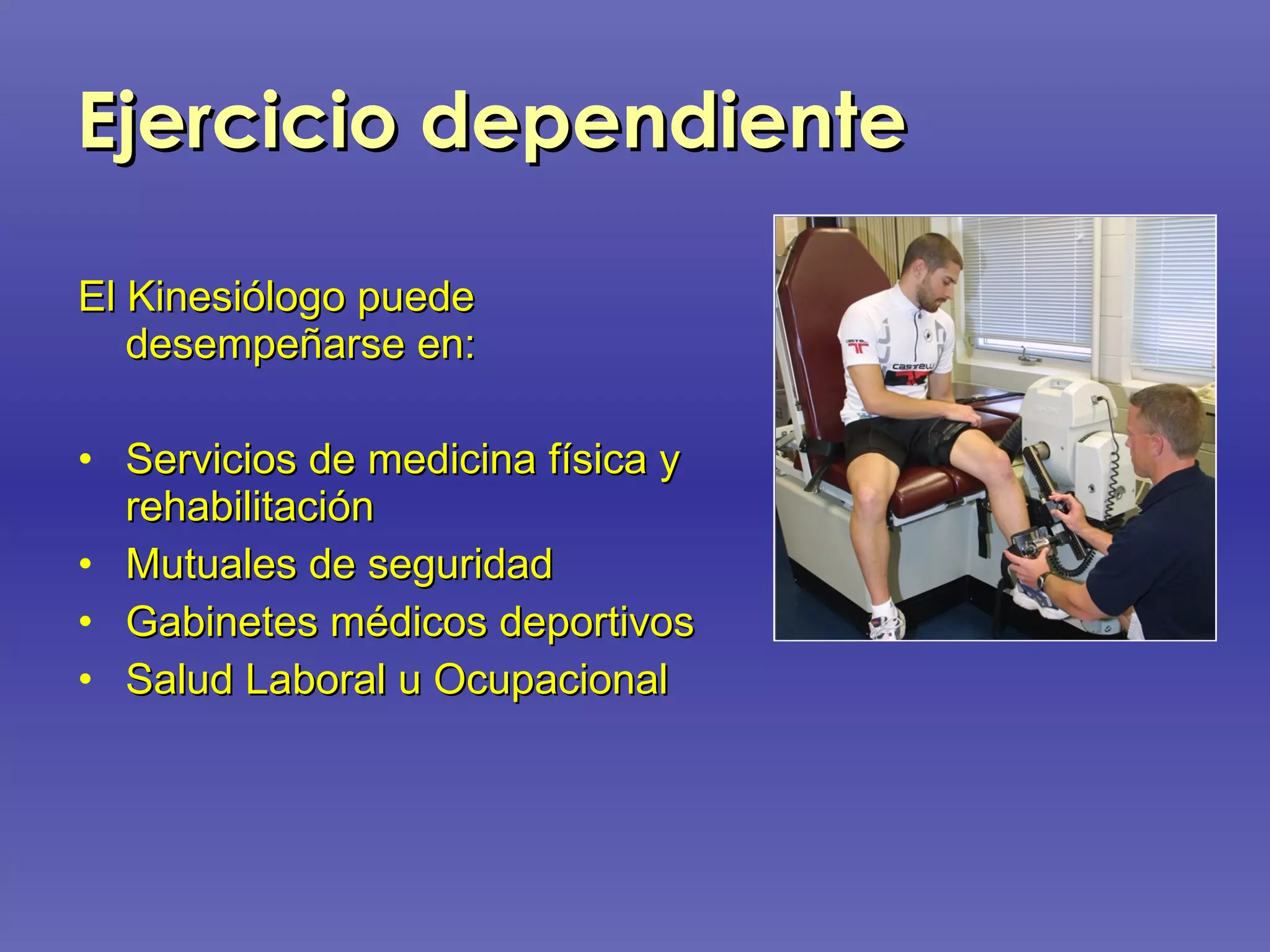 Ejercicio dependiente El Kinesiólogo puede desempeñarse en: Servicios de medicina física y rehabilitación Mutuales de seguridad Gabinetes médicos deportivos Salud Laboral u Ocupacional 