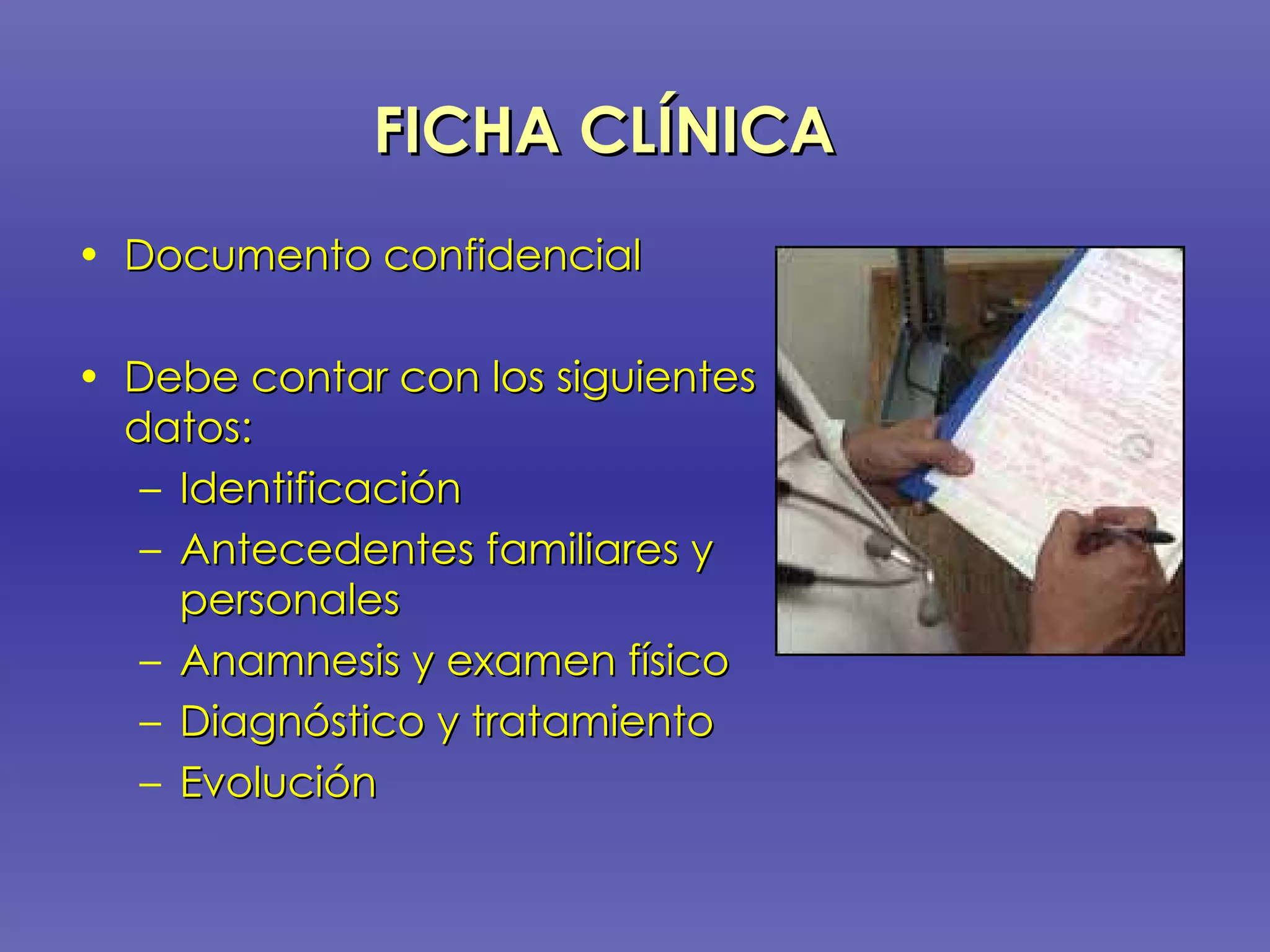 FICHA CLÍNICA   Documento confidencial Debe contar con los siguientes datos: Identificación Antecedentes familiares y personales Anamnesis y examen físico Diagnóstico y tratamiento Evolución 