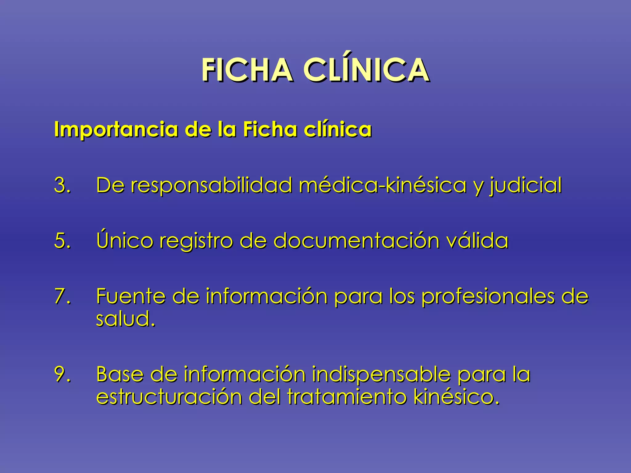 FICHA CLÍNICA   Importancia de la Ficha clínica De responsabilidad médica-kinésica y judicial Único registro de documentación válida Fuente de información para los profesionales de salud. Base de información indispensable para la estructuración del tratamiento kinésico.   