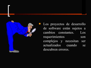 Los proyectos de desarrollo de software están sujetos a cambios constantes.  Los requerimientos son complejos y necesitan ser actualizados cuando se descubren errores. 