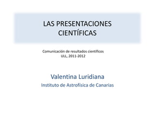 LAS PRESENTACIONES CIENTÍFICAS Comunicación de resultados científicos  ULL, 2011-2012 VL IAC 