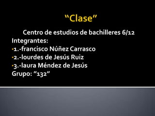 Centro de estudios de bachilleres 6/12
Integrantes:
•1.-francisco Núñez Carrasco
•2.-lourdes de Jesús Ruiz
•3.-laura Méndez de Jesús
Grupo: ”132”
 