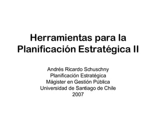 Herramientas para la Planificación Estratégica II Andrés Ricardo Schuschny Planificación Estratégica Mágister en Gestión Pública Universidad de Santiago de Chile 2007 