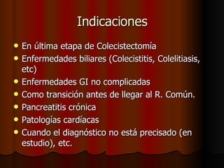 Indicaciones En última etapa de Colecistectomía Enfermedades biliares (Colecistitis, Colelitiasis, etc) Enfermedades GI no complicadas  Como transición antes de llegar al R. Común. Pancreatitis crónica Patologías cardíacas Cuando el diagnóstico no está precisado (en estudio), etc. 