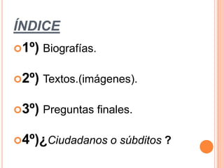 ÍNDICE
1º) Biografías.


2º) Textos.(imágenes).


3º) Preguntas finales.


4º)¿Ciudadanos o súbditos ?
 