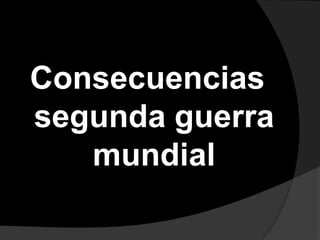 Consecuencias
segunda guerra
   mundial
 