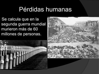 Pérdidas humanas
Se calcula que en la
segunda guerra mundial
murieron más de 60
millones de personas.
 