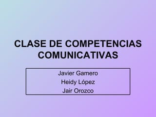 CLASE DE COMPETENCIAS
    COMUNICATIVAS
       Javier Gamero
        Heidy López
        Jair Orozco
 