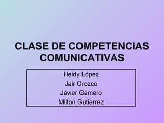 CLASE DE COMPETENCIAS
    COMUNICATIVAS
       Heidy López
        Jair Orozco
      Javier Gamero
      Milton Gutierrez
 