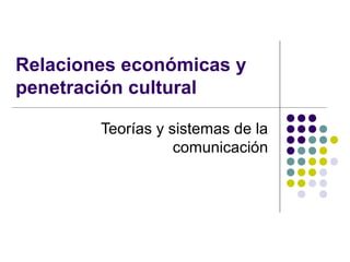 Relaciones económicas y
penetración cultural

        Teorías y sistemas de la
                   comunicación
 