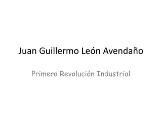 Juan Guillermo León Avendaño
Primera Revolución Industrial
 