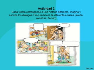 Actividad 2
  Cada viñeta corresponde a una historia diferente, imagina y
escribe los diálogos. Procura hacer de diferentes clases (miedo,
                        aventura, ficción)
 