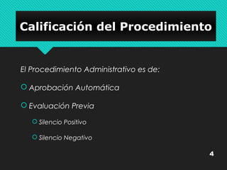 CCaalliiffiiccaacciióónn ddeell PPrroocceeddiimmiieennttoo 
El Procedimiento Administrativo es de: 
 Aprobación Automática 
 Evaluación Previa 
 Silencio Positivo 
 Silencio Negativo 
4 
 