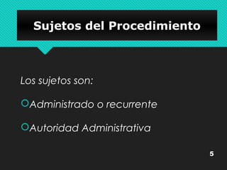 Los sujetos son: 
Administrado o recurrente 
Autoridad Administrativa 
5 
SSuujjeettooss ddeell PPrroocceeddiimmiieennttoo 
 