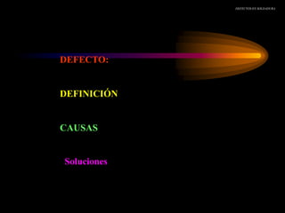 DEFECTOS EN SOLDADURA
DEFECTO:
DEFINICIÓN
CAUSAS
Soluciones
 