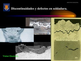 DEFECTOS EN SOLDADURA
Discontinuidades y defectos en soldadura.
Víctor Osorio L.
 