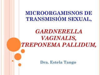 MICROORGAMISNOS DE
 TRANSMISIÓM SEXUAL,

   GARDNERELLA
     VAGINALIS,
TREPONEMA PALLIDUM,


     Dra. Estela Tango
 