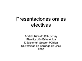 Presentaciones orales efectivas Andrés Ricardo Schuschny Planificación Estratégica Mágister en Gestión Pública Universidad de Santiago de Chile 2007 