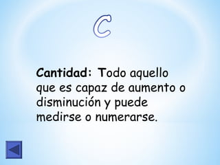Cantidad: Todo aquello
que es capaz de aumento o
disminución y puede
medirse o numerarse.
 
