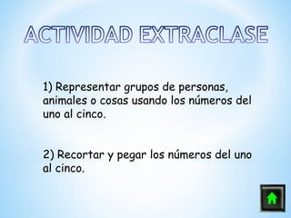 1) Representar grupos de personas,
animales o cosas usando los números del
uno al cinco.


2) Recortar y pegar los números del uno
al cinco.
 