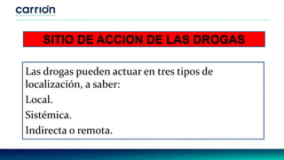 SITIO DE ACCION DE LAS DROGAS
Las drogas pueden actuar en tres tipos de
localización, a saber:
Local.
Sistémica.
Indirecta o remota.
 