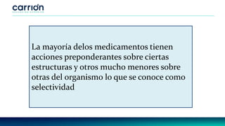 La mayoría delos medicamentos tienen
acciones preponderantes sobre ciertas
estructuras y otros mucho menores sobre
otras del organismo lo que se conoce como
selectividad
 