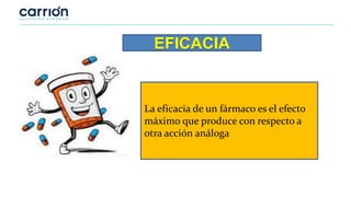 EFICACIA
La eficacia de un fármaco es el efecto
máximo que produce con respecto a
otra acción análoga
 
