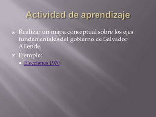 



Realizar un mapa conceptual sobre los ejes
fundamentales del gobierno de Salvador
Allende.
Ejemplo:


Elecciones 1970

 