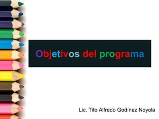 Objetivosdel programa 
Lic. Tito Alfredo Godínez Noyola  