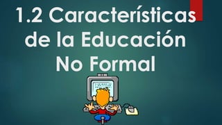 1.2 Características
de la Educación
No Formal
 