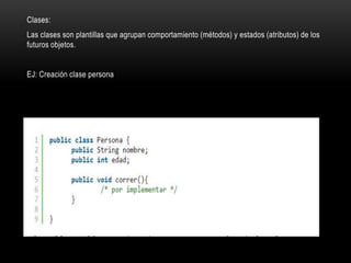 Clases:
Las clases son plantillas que agrupan comportamiento (métodos) y estados (atributos) de los
futuros objetos.
EJ: Creación clase persona
 