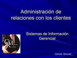 Administración de
relaciones con los clientes


      Sistemas de Información
             Gerencial


                     . Gabriela Moncada
                                          1
 