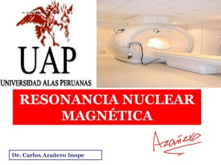 Dr. Carlos Azañero Inope - UAP




  RESONANCIA NUCLEAR
      MAGNÉTICA

Dr. Carlos Azañero Inope