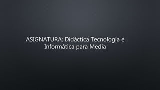 ASIGNATURA: Didáctica Tecnología e
Informática para Media
 