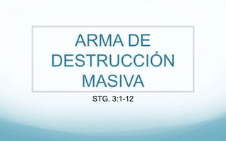 ARMA DE
DESTRUCCIÓN
MASIVA
STG. 3:1-12
 