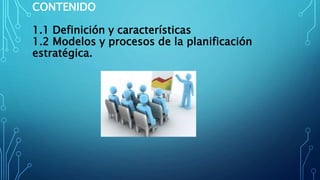 CONTENIDO
1.1 Definición y características
1.2 Modelos y procesos de la planificación
estratégica.
 