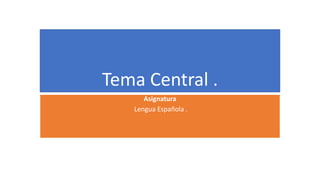 Tema Central .
Asignatura
Lengua Española .
 