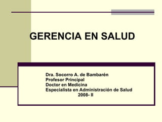 GERENCIA EN SALUD Dra. Socorro A. de Bambarén Profesor Principal  Doctor en Medicina Especialista en Administración de Salud   2008- II 