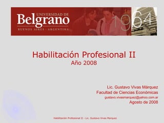 Habilitación Profesional II Año 2008 Lic. Gustavo Vivas Márquez Facultad de Ciencias Económicas [email_address] Agosto de 2008 Habilitación Profesional II - Lic. Gustavo Vivas Marquez 