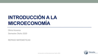 Introducción a la Microeconomía Otoño 2020
INTRODUCCIÓN A LA
MICROECONOMÍA
Olivia Aravena
Semestre Otoño 2020
REPASO MATEMÁTICAS
 