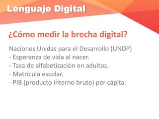Lenguaje Digital
¿Cómo medir la brecha digital?
Naciones Unidas para el Desarrollo (UNDP)
- Esperanza de vida al nacer.
- Tasa de alfabetización en adultos.
- Matrícula escolar.
- PIB (producto interno bruto) per cápita.
 