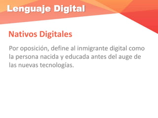 Lenguaje Digital
Nativos Digitales
Por oposición, define al inmigrante digital como
la persona nacida y educada antes del auge de
las nuevas tecnologías.
 