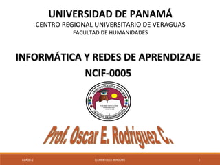 UNIVERSIDAD DE PANAMÁ
CENTRO REGIONAL UNIVERSITARIO DE VERAGUAS
FACULTAD DE HUMANIDADES
INFORMÁTICA Y REDES DE APRENDIZAJEINFORMÁTICA Y REDES DE APRENDIZAJE
NCIF-0005NCIF-0005
CLASE-2 ELEMENTOS DE WINDOWS 1
 